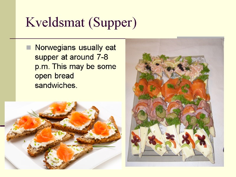 Kveldsmat (Supper) Norwegians usually eat supper at around 7-8 p.m. This may be some